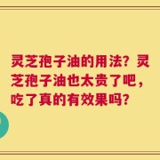 灵芝孢子油的用法？灵芝孢子油也太贵了吧，吃了真的有效果吗？