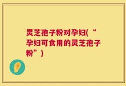 灵芝孢子粉对孕妇(“孕妇可食用的灵芝孢子粉”)