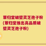 蕈归堂破壁灵芝孢子粉(蕈归堂推出高品质破壁灵芝孢子粉)