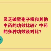 灵芝破壁孢子粉和其他中药的功效比较？中药的多种功效及对比？