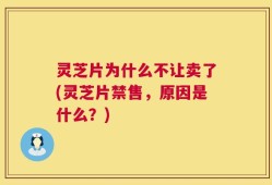 灵芝片为什么不让卖了(灵芝片禁售，原因是什么？)