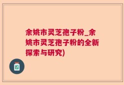 余姚市灵芝孢子粉_余姚市灵芝孢子粉的全新探索与研究)