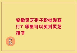 安徽灵芝孢子粉批发商行？哪里可以买到灵芝孢子