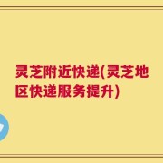 灵芝附近快递(灵芝地区快递服务提升)