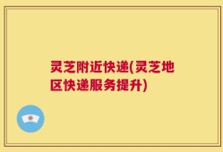 灵芝附近快递(灵芝地区快递服务提升)