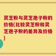 灵芝粉与灵芝孢子粉的价格(比较灵芝粉和灵芝孢子粉的差异及价格)