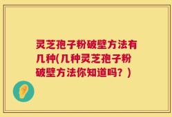 灵芝孢子粉破壁方法有几种(几种灵芝孢子粉破壁方法你知道吗？)
