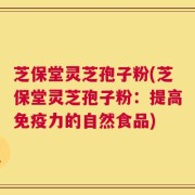 芝保堂灵芝孢子粉(芝保堂灵芝孢子粉：提高免疫力的自然食品)