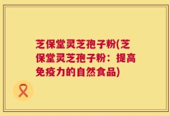 芝保堂灵芝孢子粉(芝保堂灵芝孢子粉：提高免疫力的自然食品)