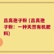 吕高孢子粉 (吕高孢子粉：一种天然有机肥料)