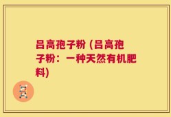 吕高孢子粉 (吕高孢子粉：一种天然有机肥料)