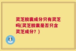 灵芝胶囊成分只有灵芝吗(灵芝胶囊是否只含灵芝成分？)