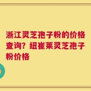 浙江灵芝孢子粉的价格查询？纽崔莱灵芝孢子粉价格