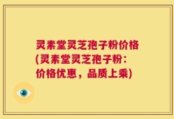 灵素堂灵芝孢子粉价格(灵素堂灵芝孢子粉：价格优惠，品质上乘)