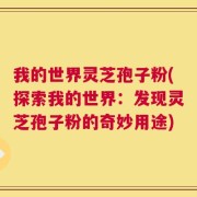 我的世界灵芝孢子粉(探索我的世界：发现灵芝孢子粉的奇妙用途)