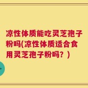 凉性体质能吃灵芝孢子粉吗(凉性体质适合食用灵芝孢子粉吗？)