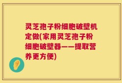 灵芝孢子粉细胞破壁机定做(家用灵芝孢子粉细胞破壁器——提取营养更方便)