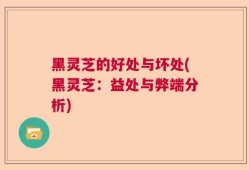 黑灵芝的好处与坏处(黑灵芝：益处与弊端分析)