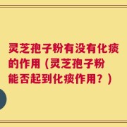 灵芝孢子粉有没有化痰的作用 (灵芝孢子粉能否起到化痰作用？)