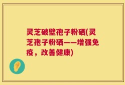灵芝破壁孢子粉硒(灵芝孢子粉硒——增强免疫，改善健康)