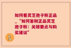 如何看灵芝孢子粉正品_“如何鉴别正品灵芝孢子粉：关键要点与购买建议”