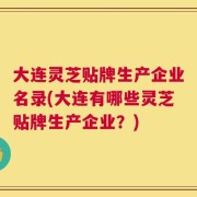 大连灵芝贴牌生产企业名录(大连有哪些灵芝贴牌生产企业？)