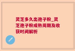 灵芝多久出孢子粉_灵芝孢子粉成熟周期及收获时间解析