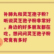 补肺丸和灵芝孢子粉？听说灵芝孢子粉非常好，身边的好多朋友都在吃，想问问灵芝孢子粉究竟有多好