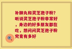 补肺丸和灵芝孢子粉？听说灵芝孢子粉非常好，身边的好多朋友都在吃，想问问灵芝孢子粉究竟有多好