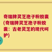 奇瑞牌灵芝孢子粉胶囊(奇瑞牌灵芝孢子粉胶囊：古老灵芝的现代呵护)