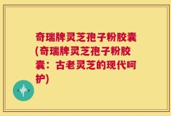 奇瑞牌灵芝孢子粉胶囊(奇瑞牌灵芝孢子粉胶囊：古老灵芝的现代呵护)