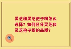 灵芝和灵芝孢子粉怎么选择？如何区分灵芝和灵芝孢子粉的品质？