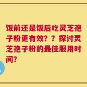 饭前还是饭后吃灵芝孢子粉更有效？？探讨灵芝孢子粉的最佳服用时间？