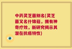 中药灵芝菌别名(灵芝菌又名什锦菇，拥有神奇疗效，新研究揭示其潜在抗癌特性)