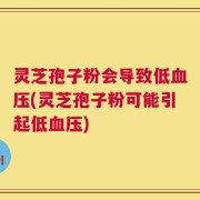 灵芝孢子粉会导致低血压(灵芝孢子粉可能引起低血压)