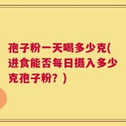 孢子粉一天喝多少克(进食能否每日摄入多少克孢子粉？)