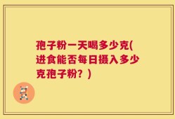 孢子粉一天喝多少克(进食能否每日摄入多少克孢子粉？)