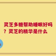 灵芝多糖帮助睡眠好吗？灵芝的精华是什么