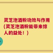 灵芝泡酒粉功效与作用(灵芝泡酒粉能带来惊人的益处！)