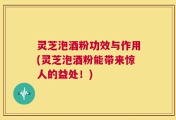灵芝泡酒粉功效与作用(灵芝泡酒粉能带来惊人的益处！)