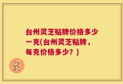 台州灵芝贴牌价格多少一克(台州灵芝贴牌，每克价格多少？)