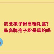 灵芝孢子粉高档礼盒？品高牌孢子粉是真的吗