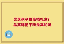 灵芝孢子粉高档礼盒？品高牌孢子粉是真的吗