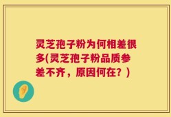 灵芝孢子粉为何相差很多(灵芝孢子粉品质参差不齐，原因何在？)
