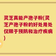 灵芝真能产孢子粉(灵芝产孢子粉的好处用处仅限于预防和治疗疾病)