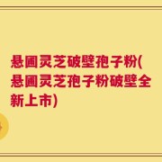 悬圃灵芝破壁孢子粉(悬圃灵芝孢子粉破壁全新上市)