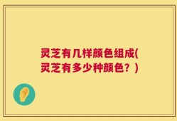 灵芝有几样颜色组成(灵芝有多少种颜色？)
