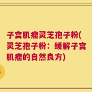 子宫肌瘤灵芝孢子粉(灵芝孢子粉：缓解子宫肌瘤的自然良方)