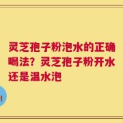 灵芝孢子粉泡水的正确喝法？灵芝孢子粉开水还是温水泡