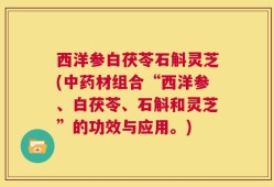 西洋参白茯苓石斛灵芝(中药材组合“西洋参、白茯苓、石斛和灵芝”的功效与应用。)